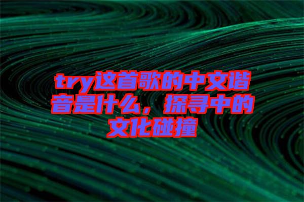 try這首歌的中文諧音是什么，探尋中的文化碰撞