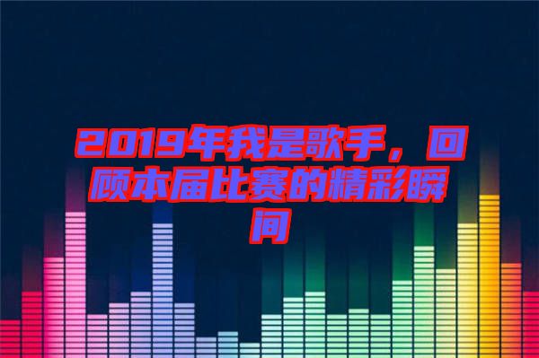 2019年我是歌手，回顧本屆比賽的精彩瞬間