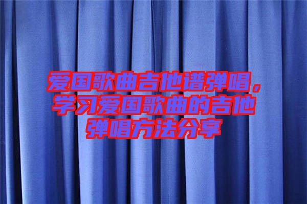 愛(ài)國(guó)歌曲吉他譜彈唱，學(xué)習(xí)愛(ài)國(guó)歌曲的吉他彈唱方法分享