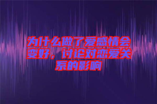 為什么做了愛感情會變好，討論對戀愛關系的影響