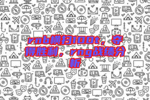 rnb橫掃100t，奪得勝利，rng戰(zhàn)績分析
