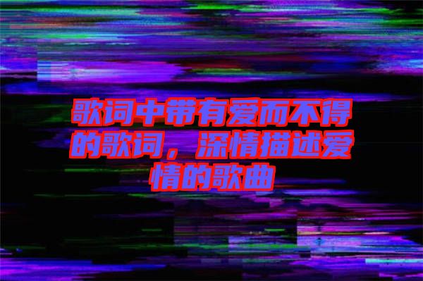 歌詞中帶有愛而不得的歌詞，深情描述愛情的歌曲