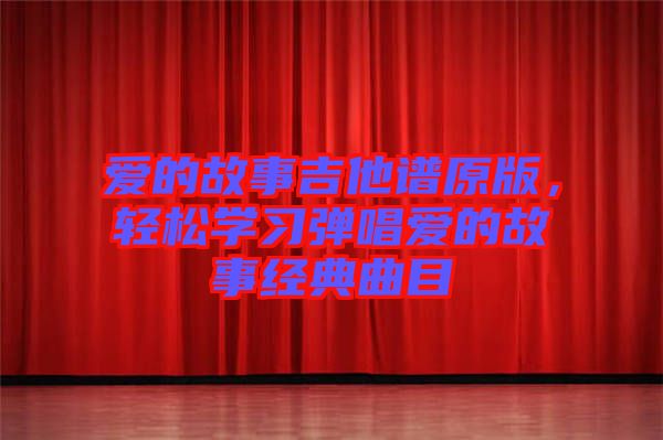 愛的故事吉他譜原版，輕松學(xué)習(xí)彈唱愛的故事經(jīng)典曲目