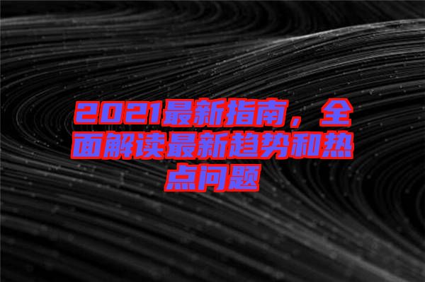 2021最新指南，全面解讀最新趨勢(shì)和熱點(diǎn)問(wèn)題