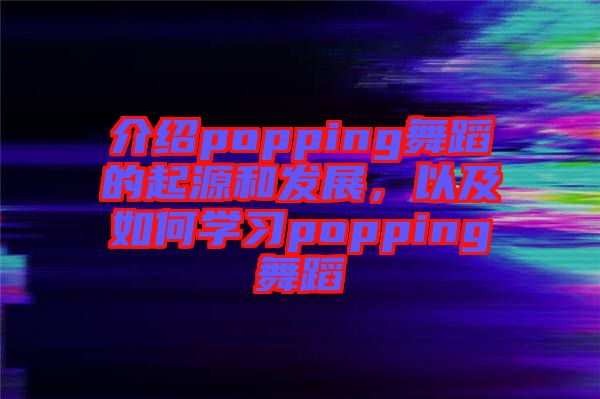 介紹popping舞蹈的起源和發(fā)展，以及如何學(xué)習(xí)popping舞蹈