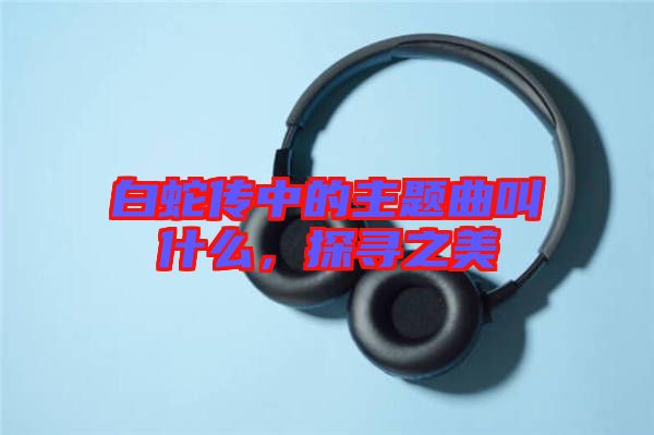白蛇傳中的主題曲叫什么，探尋之美