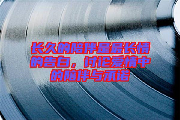 長(zhǎng)久的陪伴是最長(zhǎng)情的告白，討論愛(ài)情中的陪伴與承諾
