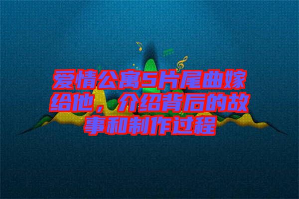 愛情公寓5片尾曲嫁給他，介紹背后的故事和制作過程