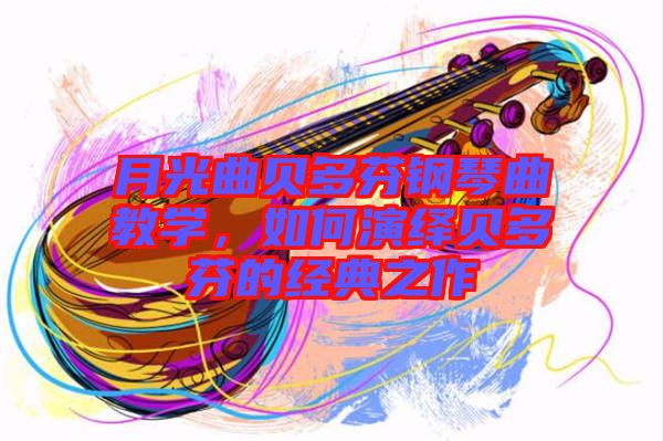 月光曲貝多芬鋼琴曲教學(xué)，如何演繹貝多芬的經(jīng)典之作