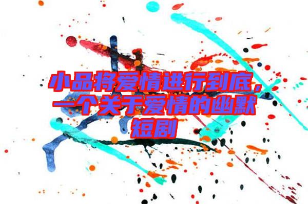 小品將愛情進行到底，一個關(guān)于愛情的幽默短劇