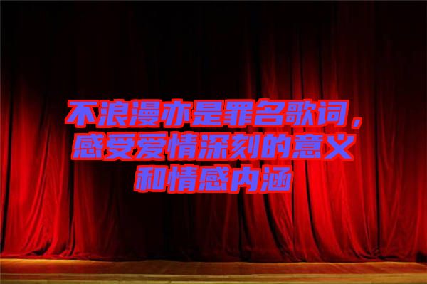 不浪漫亦是罪名歌詞，感受愛情深刻的意義和情感內(nèi)涵