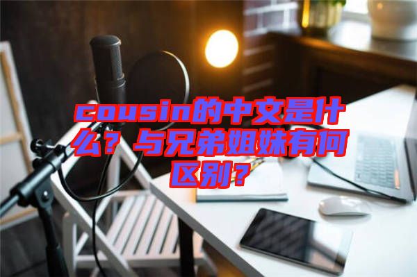 cousin的中文是什么？與兄弟姐妹有何區(qū)別？