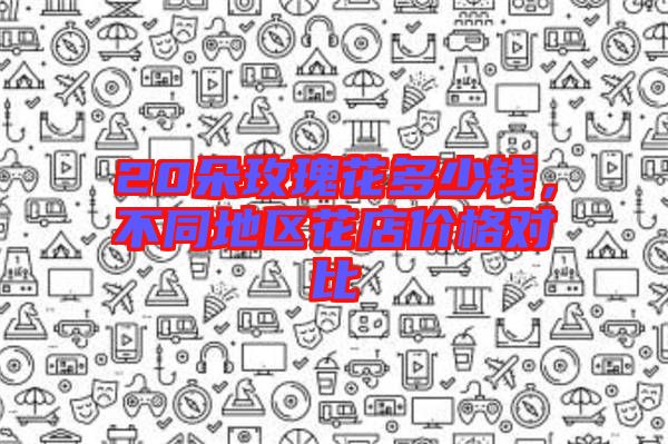 20朵玫瑰花多少錢，不同地區(qū)花店價格對比