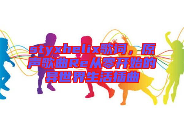 styxhelix歌詞，原聲歌曲Re從零開始的異世界生活插曲