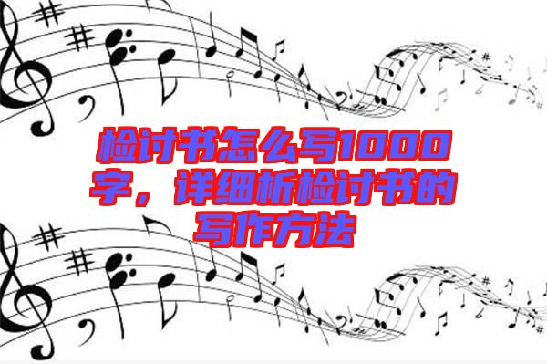 檢討書怎么寫1000字，詳細(xì)析檢討書的寫作方法