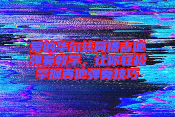 愛(ài)的華爾茲簡(jiǎn)譜吉他彈奏教學(xué)，讓你輕松掌握吉他彈奏技巧
