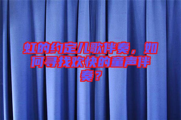 虹的約定兒歌伴奏，如何尋找歡快的童聲伴奏？