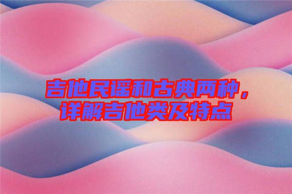 吉他民謠和古典兩種，詳解吉他類及特點(diǎn)