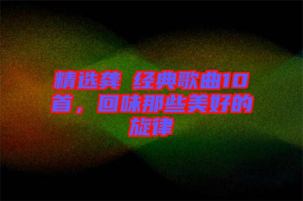 精選龔玥經(jīng)典歌曲10首，回味那些美好的旋律