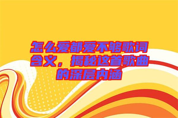 怎么愛都愛不夠歌詞含義，揭秘這首歌曲的深層內(nèi)涵