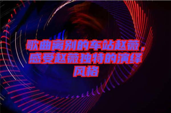 歌曲離別的車站趙薇，感受趙薇獨(dú)特的演繹風(fēng)格