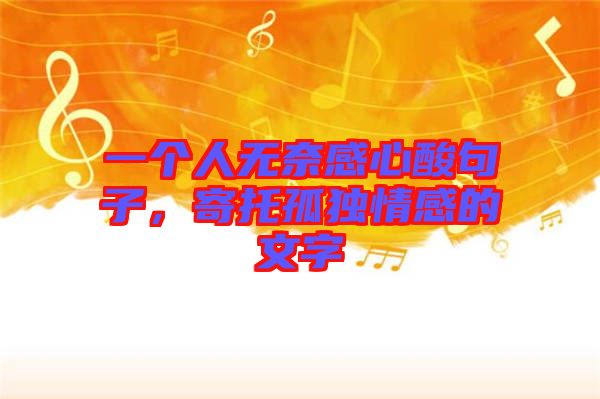 一個人無奈感心酸句子，寄托孤獨情感的文字