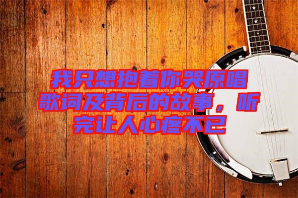 我只想抱著你哭原唱歌詞及背后的故事，聽完讓人心疼不已