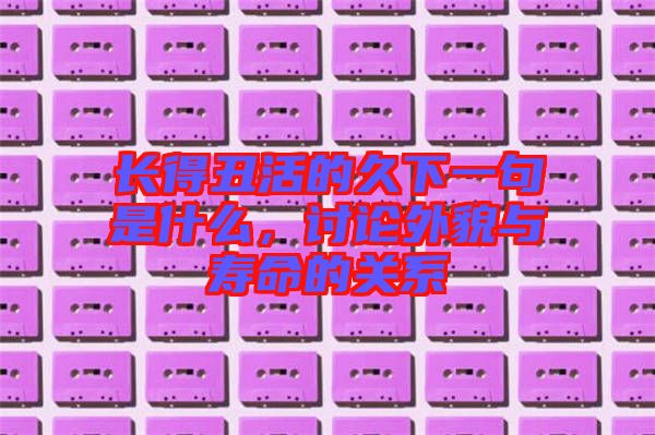 長得丑活的久下一句是什么，討論外貌與壽命的關(guān)系