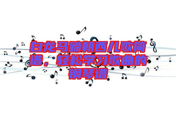 白龍馬蹄朝西兒歌簡譜，輕松學(xué)習(xí)歌曲的鋼琴譜