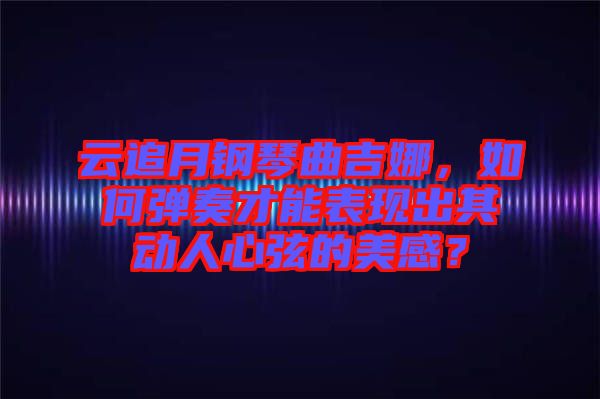 云追月鋼琴曲吉娜，如何彈奏才能表現(xiàn)出其動(dòng)人心弦的美感？