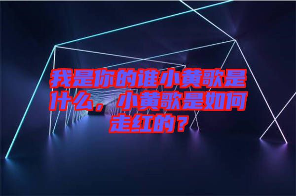 我是你的誰小黃歌是什么，小黃歌是如何走紅的？