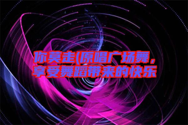你莫走(原唱廣場(chǎng)舞，享受舞蹈帶來(lái)的快樂(lè)