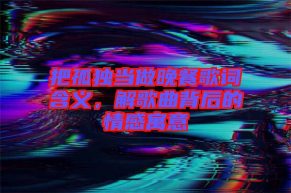 把孤獨(dú)當(dāng)做晚餐歌詞含義，解歌曲背后的情感寓意