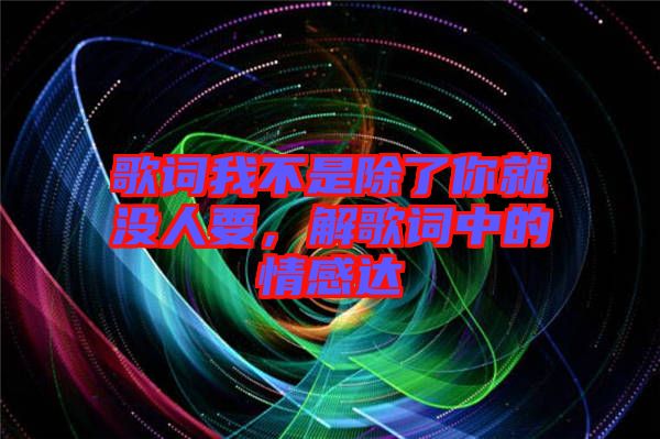 歌詞我不是除了你就沒人要，解歌詞中的情感達(dá)