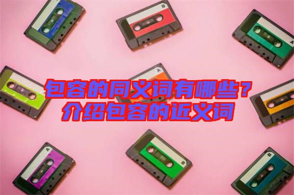 包容的同義詞有哪些？介紹包容的近義詞