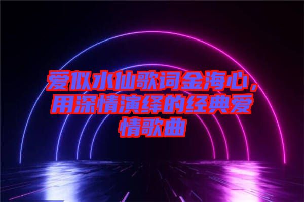 愛似水仙歌詞金海心，用深情演繹的經(jīng)典愛情歌曲