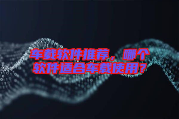 車載軟件推薦，哪個軟件適合車載使用？
