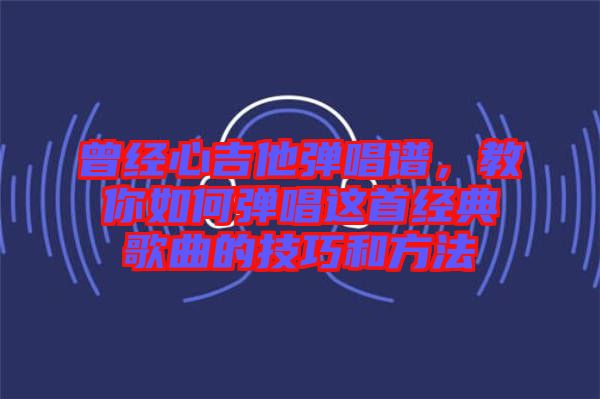 曾經(jīng)心吉他彈唱譜，教你如何彈唱這首經(jīng)典歌曲的技巧和方法