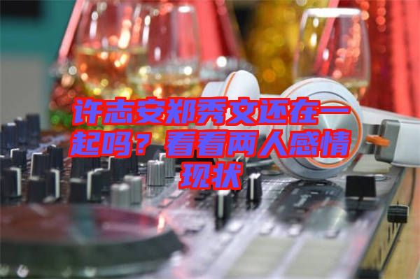 許志安鄭秀文還在一起嗎？看看兩人感情現(xiàn)狀