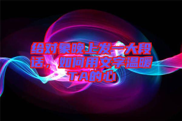 給對(duì)象晚上發(fā)一大段話，如何用文字溫暖TA的心