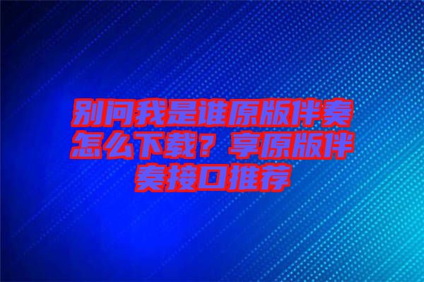 別問我是誰原版伴奏怎么下載？享原版伴奏接口推薦