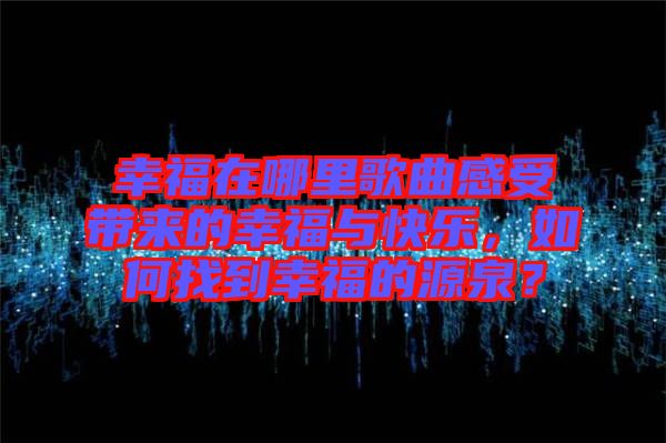 幸福在哪里歌曲感受帶來(lái)的幸福與快樂(lè)，如何找到幸福的源泉？