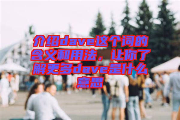 介紹dave這個(gè)詞的含義和用法，讓你了解更多dave是什么意思