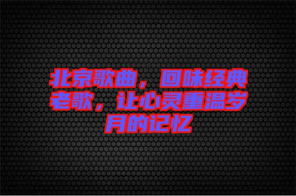 北京歌曲，回味經(jīng)典老歌，讓心靈重溫歲月的記憶