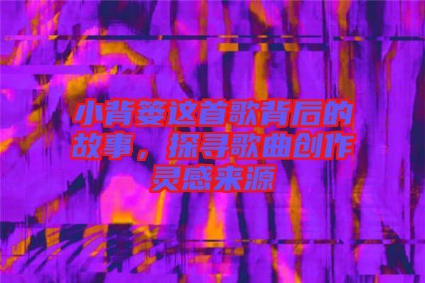 小背簍這首歌背后的故事，探尋歌曲創(chuàng)作靈感來源