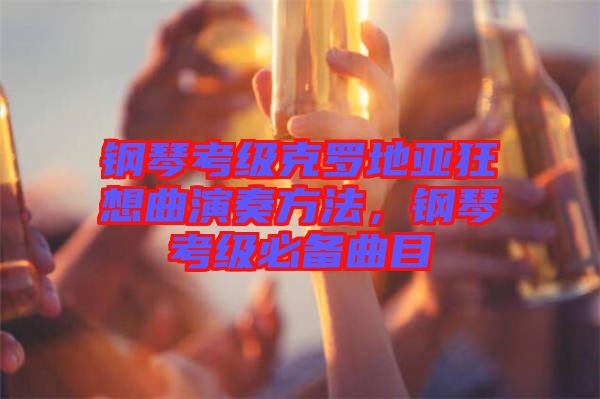 鋼琴考級(jí)克羅地亞狂想曲演奏方法，鋼琴考級(jí)必備曲目