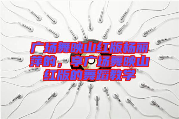 廣場舞映山紅版楊麗萍的，享廣場舞映山紅版的舞蹈教學(xué)