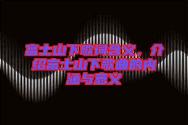富士山下歌詞含義，介紹富士山下歌曲的內(nèi)涵與意義