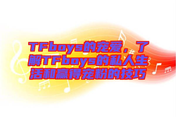 TFboys的寵愛，了解TFboys的私人生活和贏得寵粉的技巧