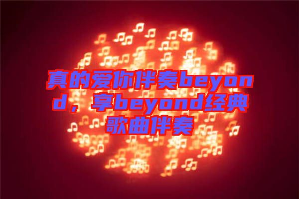 真的愛你伴奏beyond，享beyond經(jīng)典歌曲伴奏